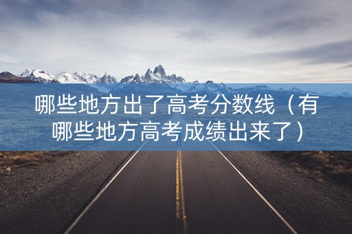 哪些地方出了高考分数线（有哪些地方高考成绩出来了）