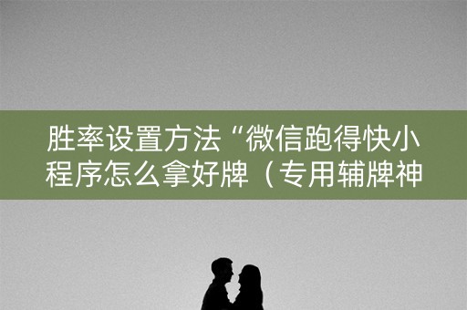 胜率设置方法“微信跑得快小程序怎么拿好牌（专用辅牌神器免安装）