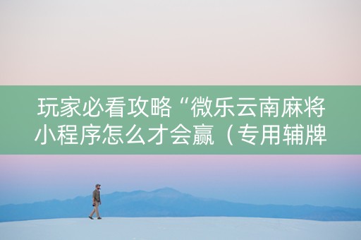 玩家必看攻略“微乐云南麻将小程序怎么才会赢（专用辅牌神器免安装）