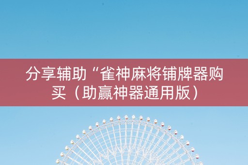 分享辅助“雀神麻将铺牌器购买（助赢神器通用版）