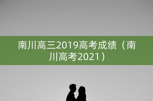 南川高三2019高考成绩（南川高考2021）