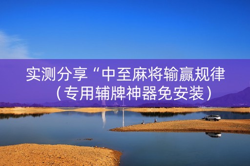实测分享“中至麻将输赢规律（专用辅牌神器免安装）