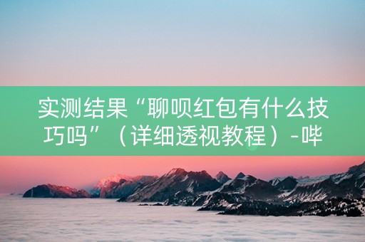 实测结果“聊呗红包有什么技巧吗”（详细透视教程）-哔哩哔哩