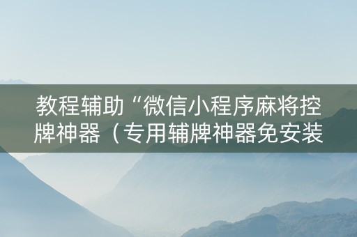 教程辅助“微信小程序麻将控牌神器（专用辅牌神器免安装）