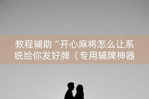 教程辅助“开心麻将怎么让系统给你发好牌（专用辅牌神器免安装）