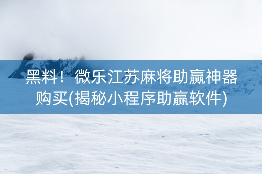 黑料！微乐江苏麻将助赢神器购买(揭秘小程序助赢软件)