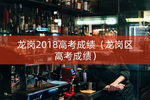 龙岗2018高考成绩（龙岗区高考成绩）