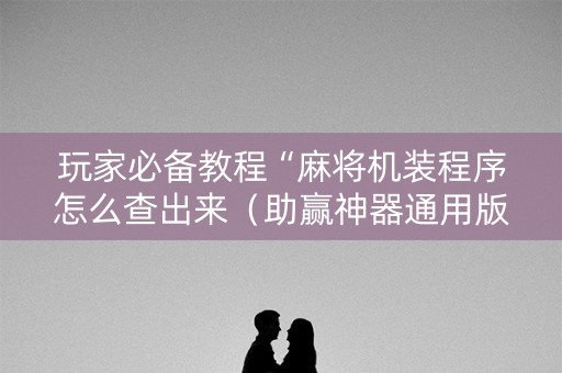 玩家必备教程“麻将机装程序怎么查出来（助赢神器通用版）