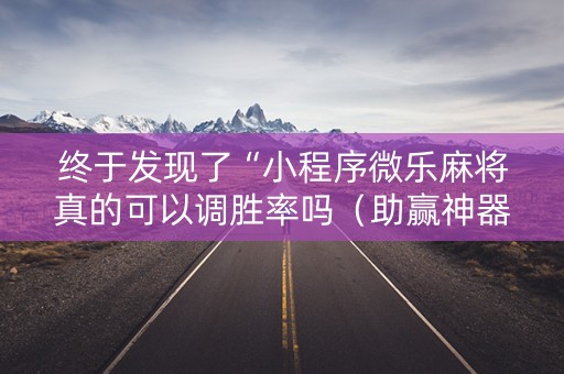 终于发现了“小程序微乐麻将真的可以调胜率吗（助赢神器通用版）