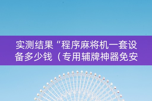 实测结果“程序麻将机一套设备多少钱（专用辅牌神器免安装）