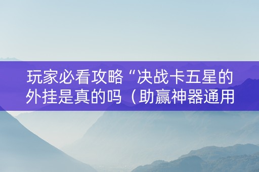 玩家必看攻略“决战卡五星的外挂是真的吗（助赢神器通用版）