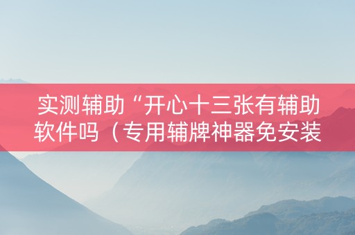 实测辅助“开心十三张有辅助软件吗（专用辅牌神器免安装）