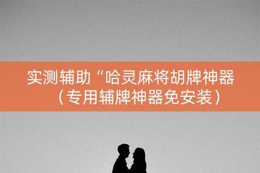 实测辅助“哈灵麻将胡牌神器（专用辅牌神器免安装）