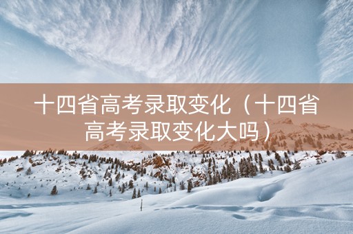十四省高考录取变化（十四省高考录取变化大吗）