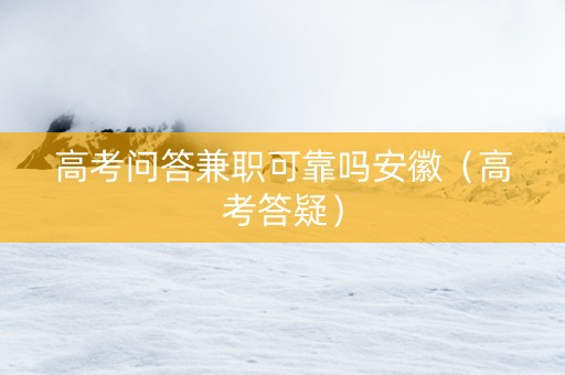 高考问答兼职可靠吗安徽（高考答疑）