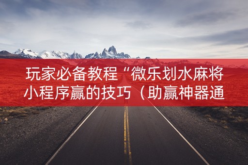 玩家必备教程“微乐划水麻将小程序赢的技巧（助赢神器通用版）
