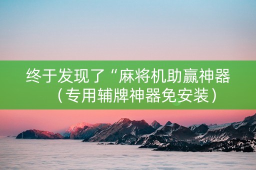 终于发现了“麻将机助赢神器（专用辅牌神器免安装）