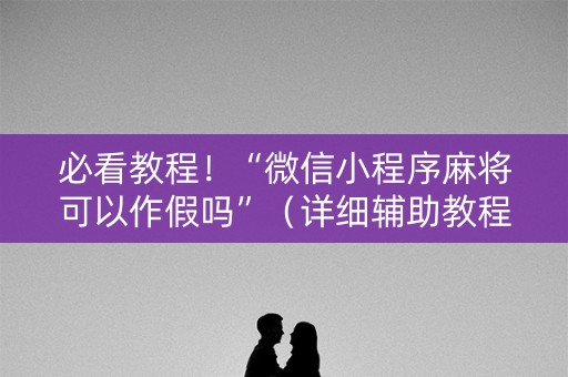 必看教程！“微信小程序麻将可以作假吗”（详细辅助教程）-哔哩哔哩