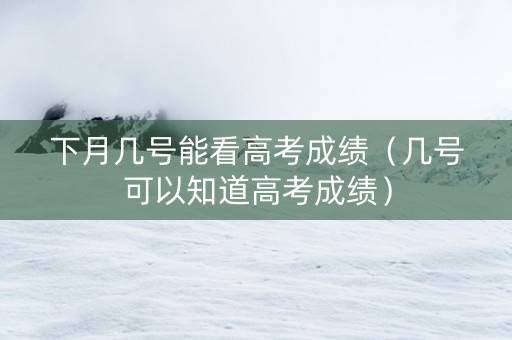 下月几号能看高考成绩（几号可以知道高考成绩）