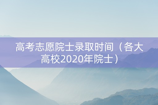 高考志愿院士录取时间（各大高校2020年院士）