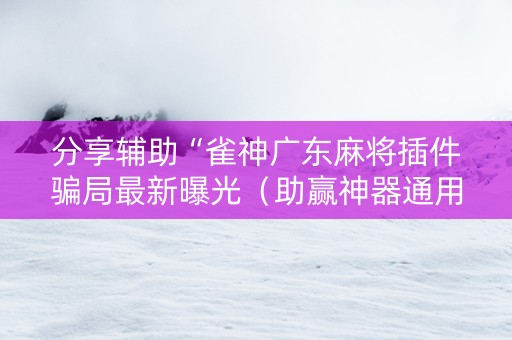 分享辅助“雀神广东麻将插件骗局最新曝光（助赢神器通用版）