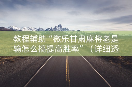 教程辅助“微乐甘肃麻将老是输怎么搞提高胜率”（详细透视教程）-哔哩哔哩