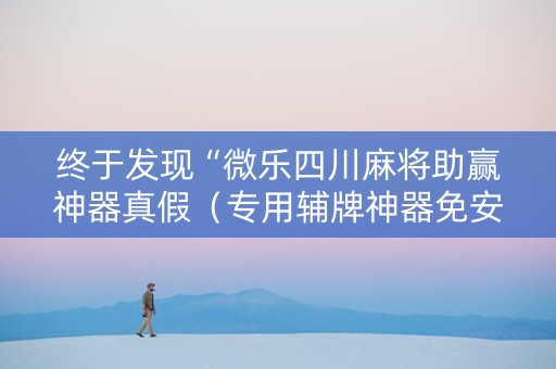 终于发现“微乐四川麻将助赢神器真假（专用辅牌神器免安装）