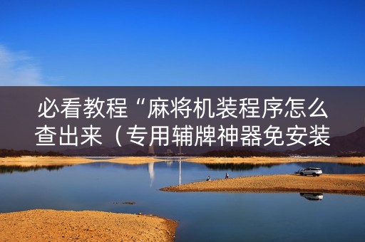 必看教程“麻将机装程序怎么查出来（专用辅牌神器免安装）