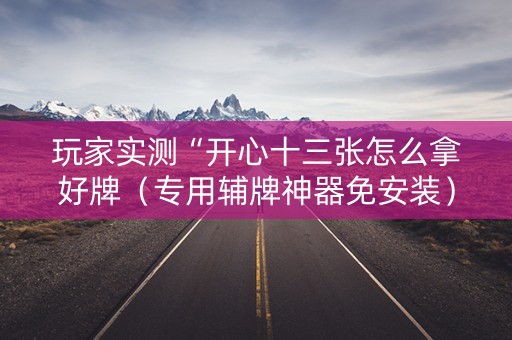 玩家实测“开心十三张怎么拿好牌（专用辅牌神器免安装）