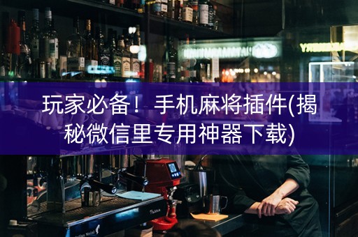 玩家必备！手机麻将插件(揭秘微信里专用神器下载)