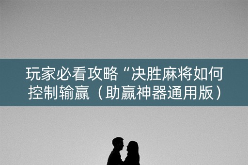 玩家必看攻略“决胜麻将如何控制输赢（助赢神器通用版）