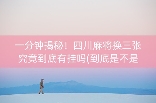 一分钟揭秘！四川麻将换三张究竟到底有挂吗(到底是不是有挂)