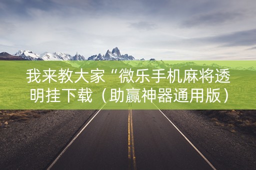 我来教大家“微乐手机麻将透明挂下载（助赢神器通用版）