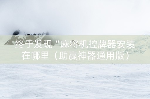 终于发现“麻将机控牌器安装在哪里（助赢神器通用版）