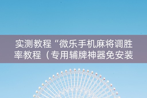 实测教程“微乐手机麻将调胜率教程（专用辅牌神器免安装）