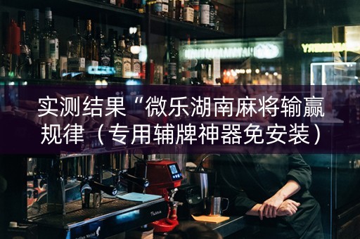 实测结果“微乐湖南麻将输赢规律（专用辅牌神器免安装）
