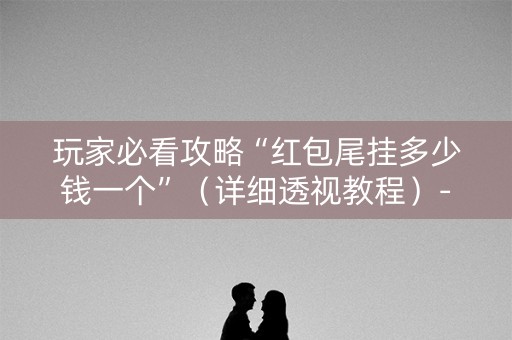 玩家必看攻略“红包尾挂多少钱一个”（详细透视教程）-哔哩哔哩