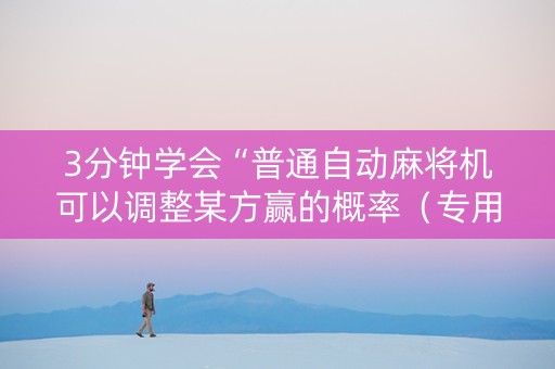 3分钟学会“普通自动麻将机可以调整某方赢的概率（专用辅牌神器免安装）