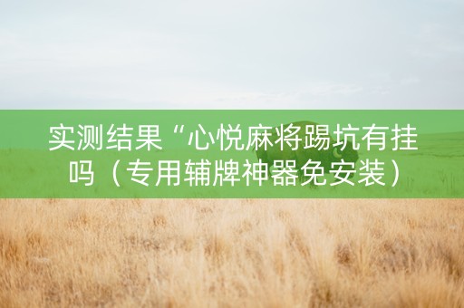 实测结果“心悦麻将踢坑有挂吗（专用辅牌神器免安装）
