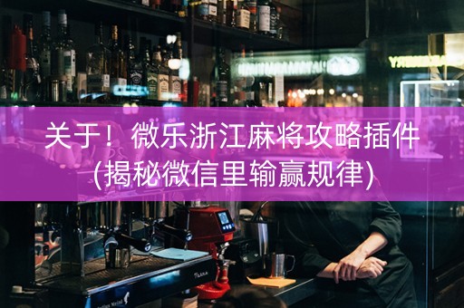 关于！微乐浙江麻将攻略插件(揭秘微信里输赢规律)