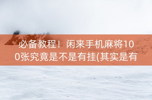 必备教程！闲来手机麻将100张究竟是不是有挂(其实是有挂的)