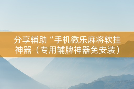 分享辅助“手机微乐麻将软挂神器（专用辅牌神器免安装）