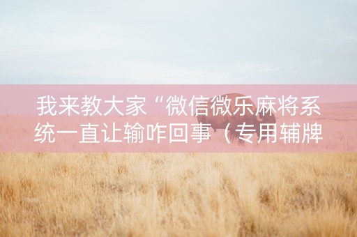 我来教大家“微信微乐麻将系统一直让输咋回事（专用辅牌神器免安装）