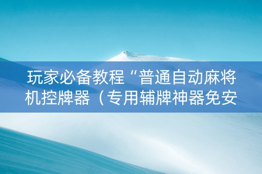 玩家必备教程“普通自动麻将机控牌器（专用辅牌神器免安装）