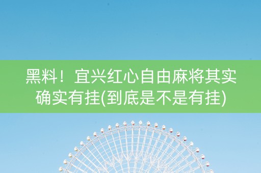 黑料！宜兴红心自由麻将其实确实有挂(到底是不是有挂)