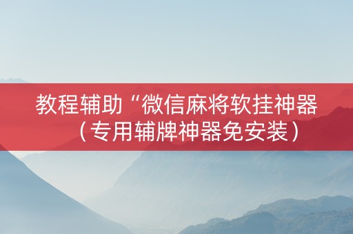 教程辅助“微信麻将软挂神器（专用辅牌神器免安装）