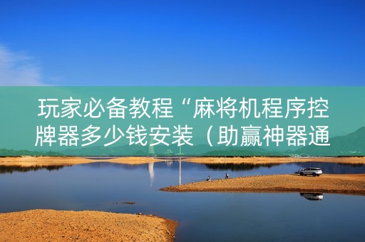 玩家必备教程“麻将机程序控牌器多少钱安装（助赢神器通用版）