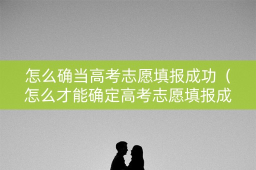 怎么确当高考志愿填报成功（怎么才能确定高考志愿填报成功）