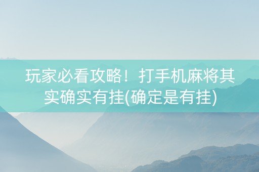 玩家必看攻略！打手机麻将其实确实有挂(确定是有挂)