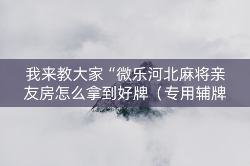 我来教大家“微乐河北麻将亲友房怎么拿到好牌（专用辅牌神器免安装）